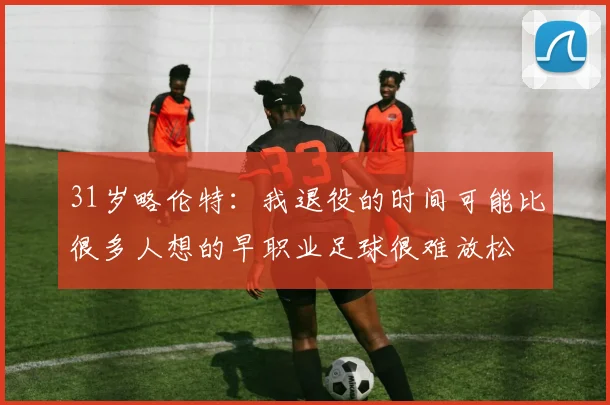 31岁略伦特：我退役的时间可能比很多人想的早职业足球很难放松