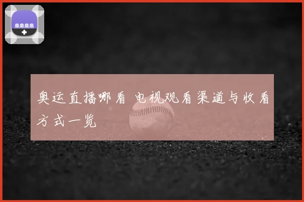 奥运直播哪看 电视观看渠道与收看方式一览