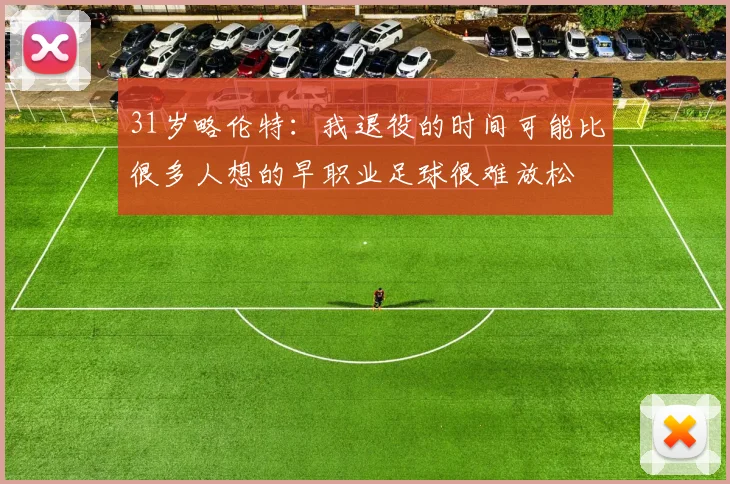 31岁略伦特：我退役的时间可能比很多人想的早职业足球很难放松