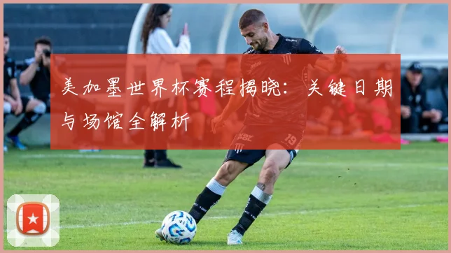 美加墨世界杯赛程揭晓:关键日期与场馆全解析