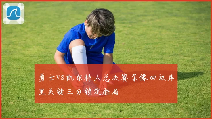 勇士vs凯尔特人总决赛录像回放库里关键三分锁定胜局