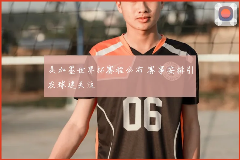 美加墨世界杯赛程公布 赛事安排引发球迷关注