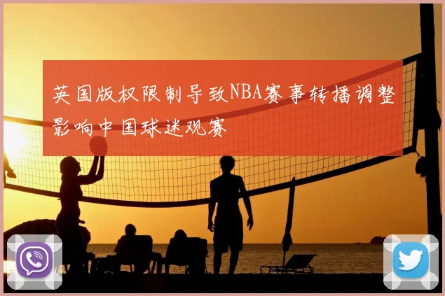 英国版权限制导致NBA赛事转播调整影响中国球迷观赛