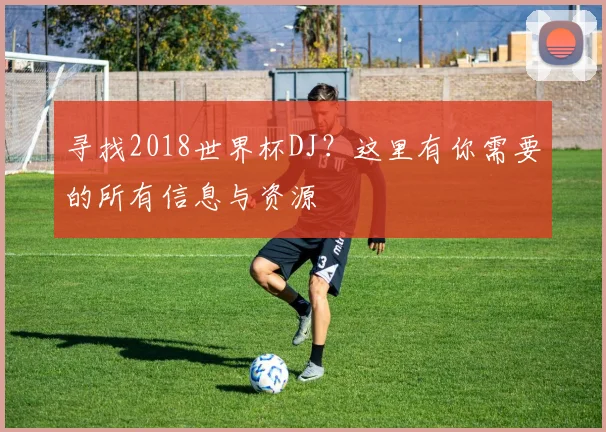 寻找2018世界杯DJ？这里有你需要的所有信息与资源