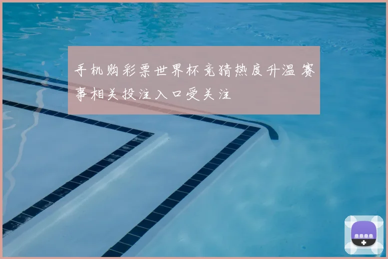 手机购彩票世界杯竞猜热度升温 赛事相关投注入口受关注