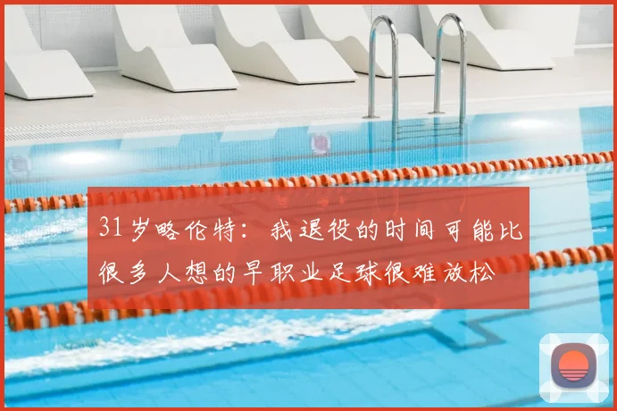 31岁略伦特:我退役的时间可能比很多人想的早职业足球很难放松