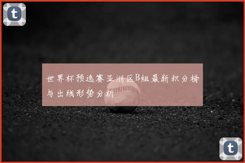 世界杯预选赛亚洲区B组最新积分榜与出线形势分析