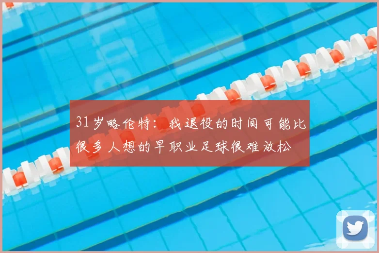 31岁略伦特：我退役的时间可能比很多人想的早职业足球很难放松