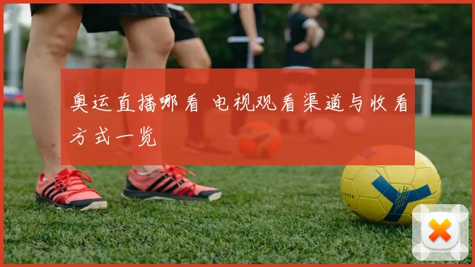 奥运直播哪看 电视观看渠道与收看方式一览