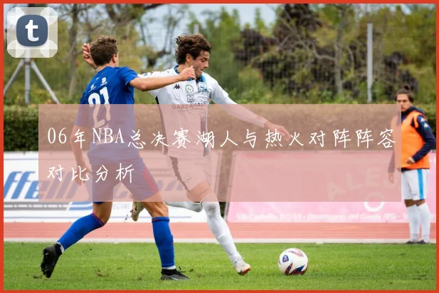 06年NBA总决赛湖人与热火对阵阵容对比分析
