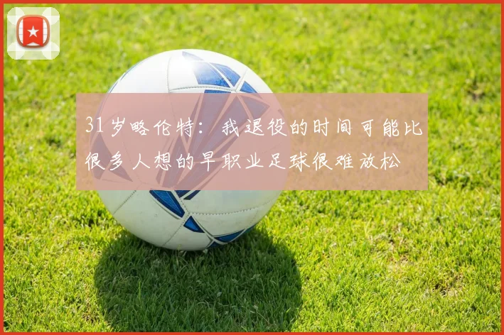 31岁略伦特:我退役的时间可能比很多人想的早职业足球很难放松