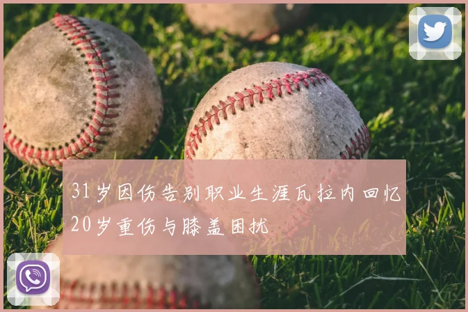 31岁因伤告别职业生涯瓦拉内回忆20岁重伤与膝盖困扰