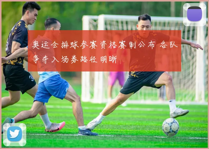 奥运会排球参赛资格赛制公布 各队争夺入场券路径明晰