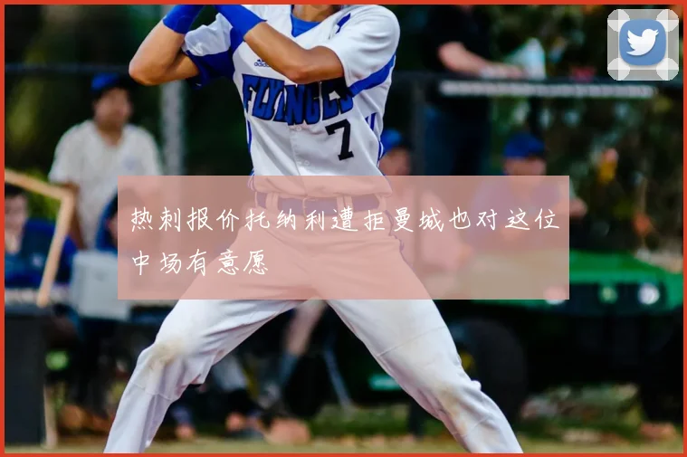 热刺报价托纳利遭拒曼城也对这位中场有意愿