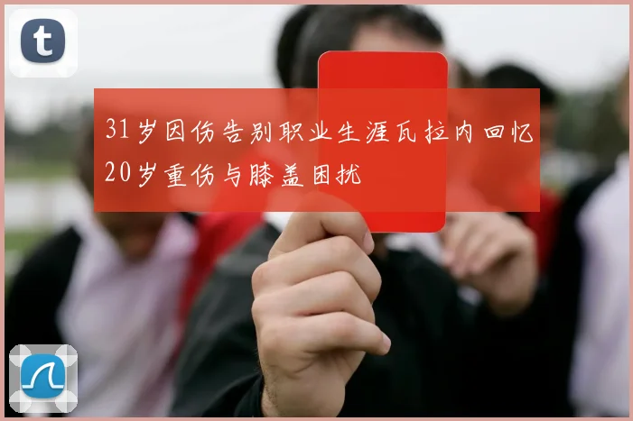 31岁因伤告别职业生涯瓦拉内回忆20岁重伤与膝盖困扰