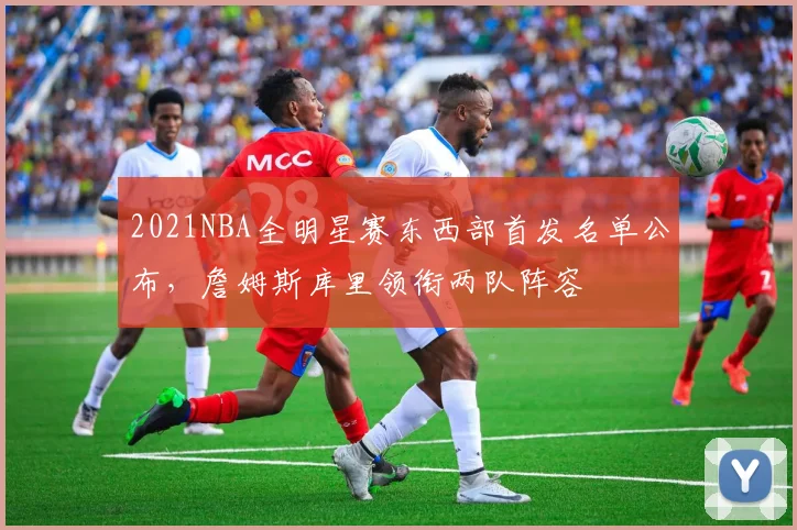 2021NBA全明星赛东西部首发名单公布,詹姆斯库里领衔两队阵容