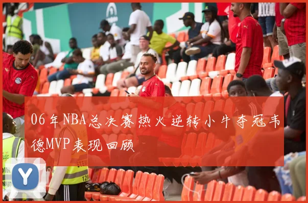 06年NBA总决赛热火逆转小牛夺冠韦德MVP表现回顾