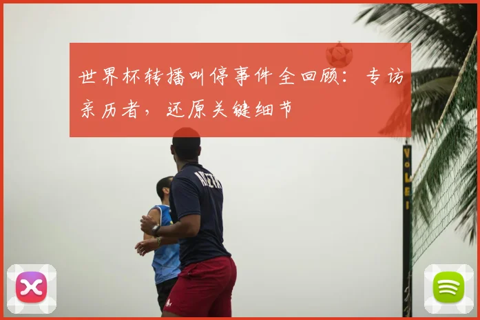 世界杯转播叫停事件全回顾:专访亲历者,还原关键细节
