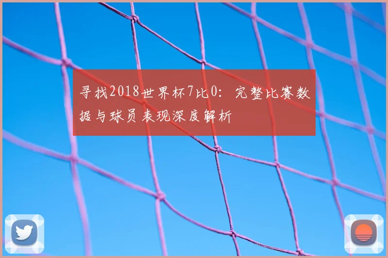 寻找2018世界杯7比0：完整比赛数据与球员表现深度解析