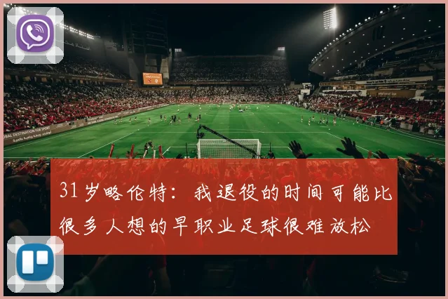 31岁略伦特：我退役的时间可能比很多人想的早职业足球很难放松
