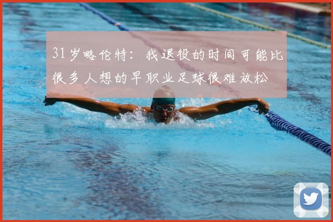31岁略伦特:我退役的时间可能比很多人想的早职业足球很难放松