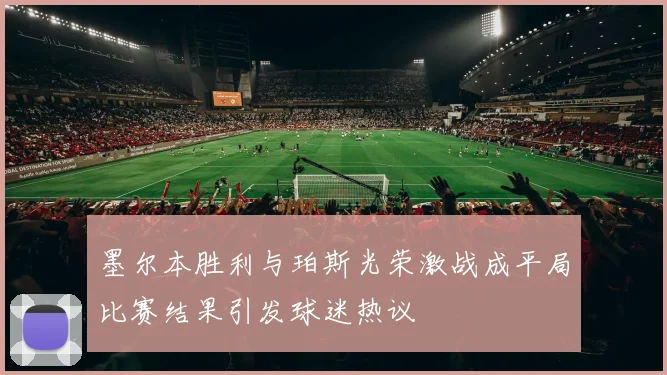 墨尔本胜利与珀斯光荣激战成平局比赛结果引发球迷热议