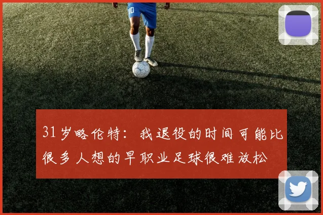 31岁略伦特:我退役的时间可能比很多人想的早职业足球很难放松