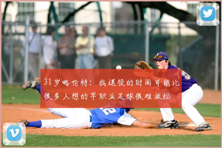 31岁略伦特:我退役的时间可能比很多人想的早职业足球很难放松