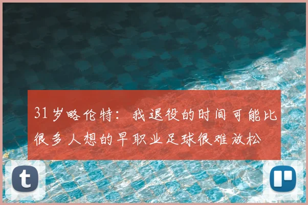 31岁略伦特:我退役的时间可能比很多人想的早职业足球很难放松