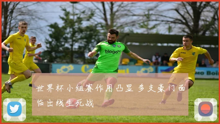世界杯小组赛作用凸显 多支豪门面临出线生死战