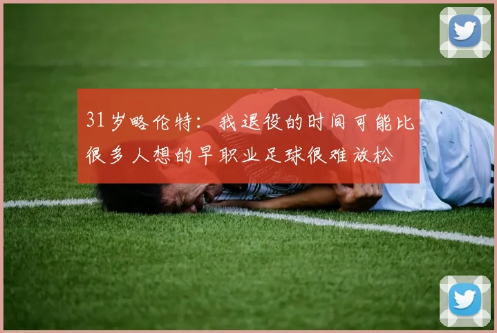 31岁略伦特:我退役的时间可能比很多人想的早职业足球很难放松
