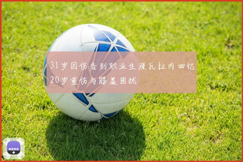 31岁因伤告别职业生涯瓦拉内回忆20岁重伤与膝盖困扰