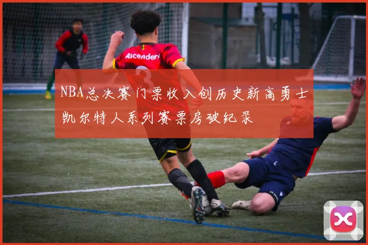 NBA总决赛门票收入创历史新高勇士凯尔特人系列赛票房破纪录