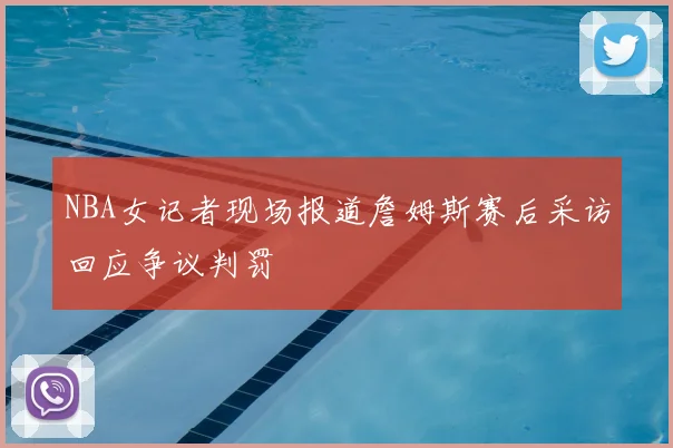 NBA女记者现场报道詹姆斯赛后采访回应争议判罚