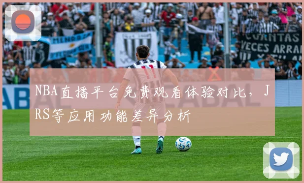 NBA直播平台免费观看体验对比,JRS等应用功能差异分析