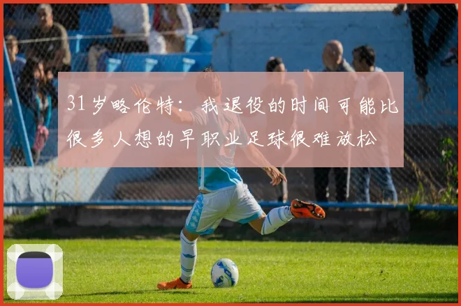 31岁略伦特：我退役的时间可能比很多人想的早职业足球很难放松