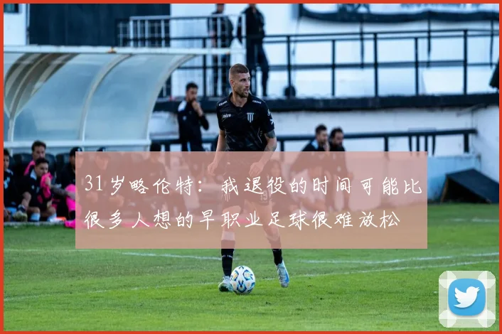 31岁略伦特:我退役的时间可能比很多人想的早职业足球很难放松