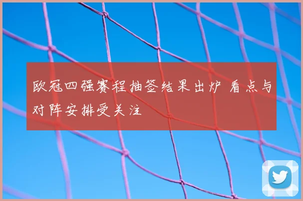 欧冠四强赛程抽签结果出炉 看点与对阵安排受关注