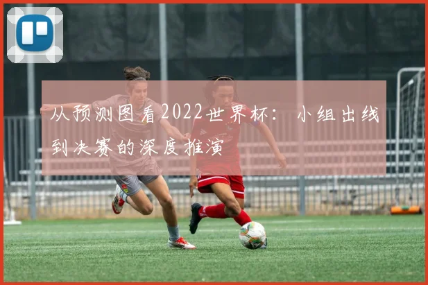 从预测图看2022世界杯：小组出线到决赛的深度推演