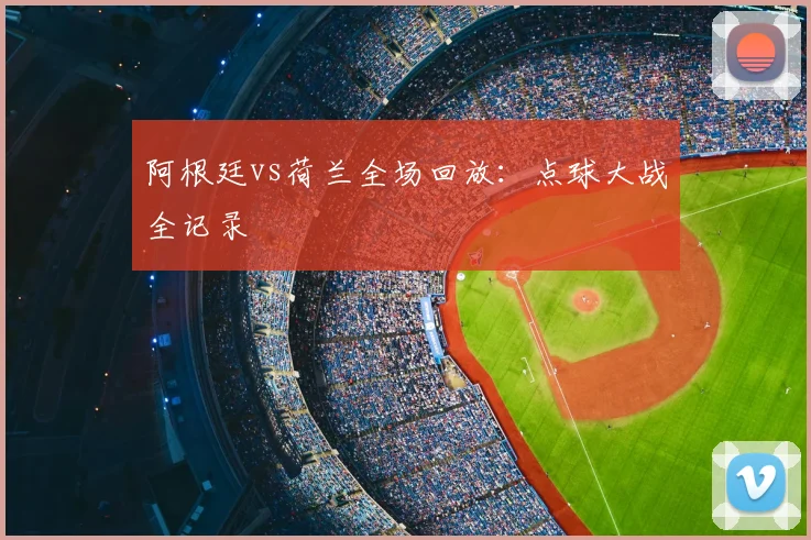 阿根廷vs荷兰全场回放:点球大战全记录
