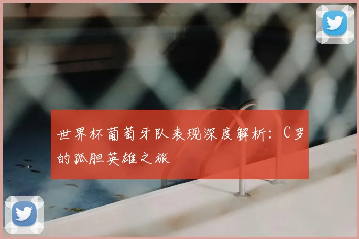 世界杯葡萄牙队表现深度解析：C罗的孤胆英雄之旅