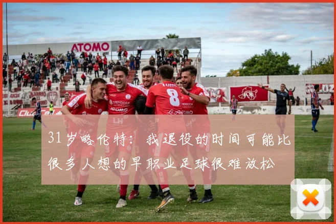 31岁略伦特:我退役的时间可能比很多人想的早职业足球很难放松