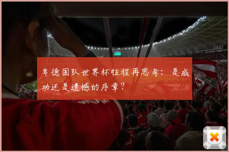 年德国队世界杯征程再思考：是成功还是遗憾的序章？