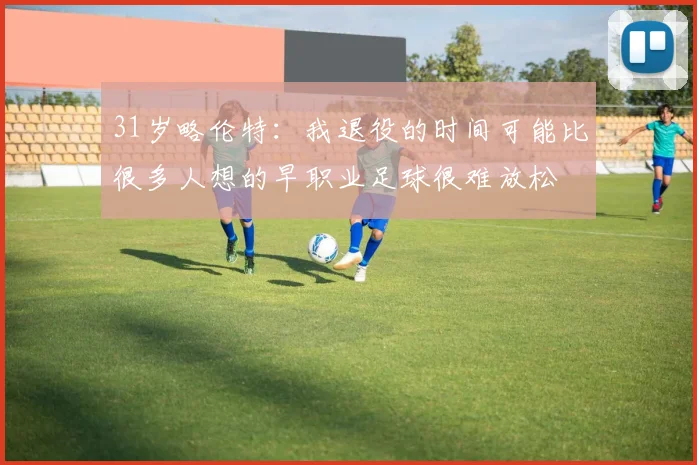 31岁略伦特:我退役的时间可能比很多人想的早职业足球很难放松