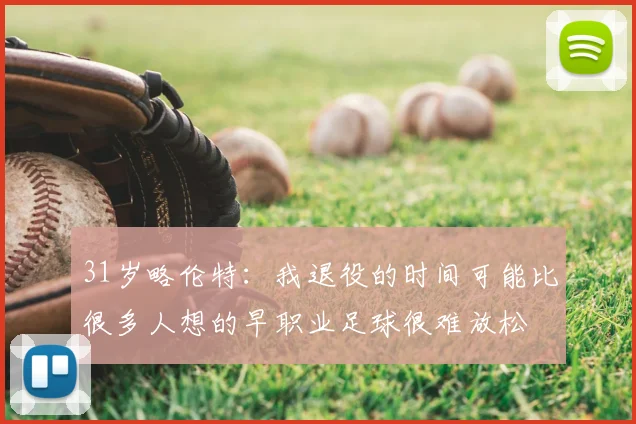 31岁略伦特:我退役的时间可能比很多人想的早职业足球很难放松